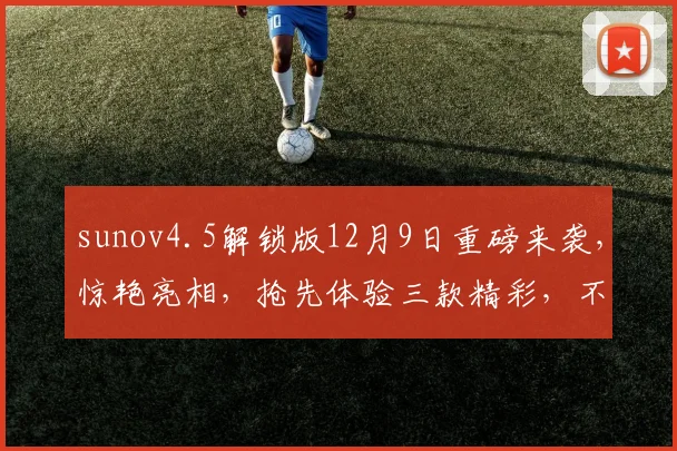 sunov4.5解锁版12月9日重磅来袭，惊艳亮相，抢先体验三款精彩，不容错过