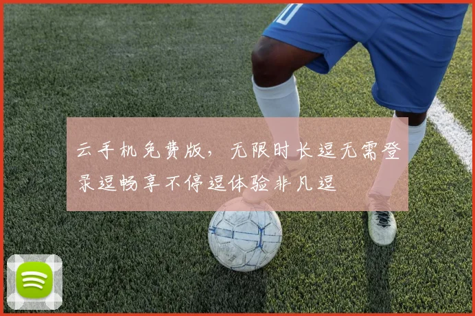 云手机免费版，无限时长逗无需登录逗畅享不停逗体验非凡逗