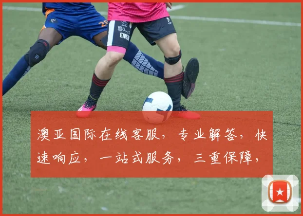 澳亚国际在线客服，专业解答，快速响应，一站式服务，三重保障，让您无忧体验