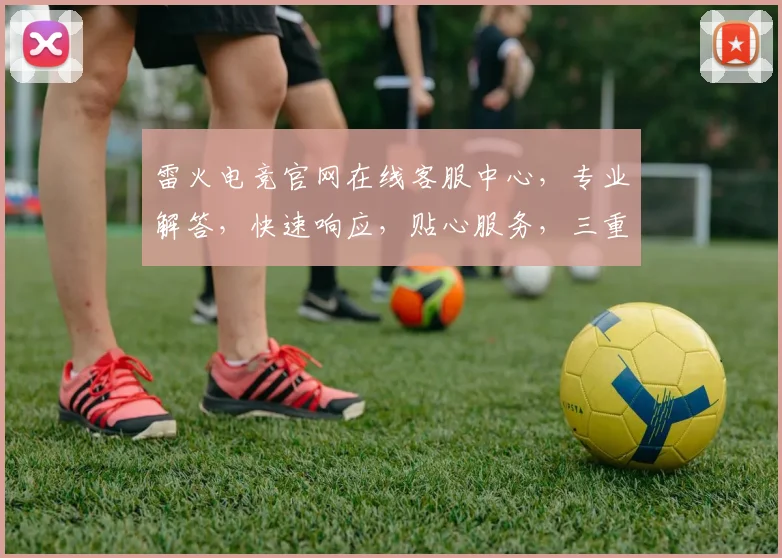 雷火电竞官网在线客服中心，专业解答，快速响应，贴心服务，三重保障，助力游戏体验