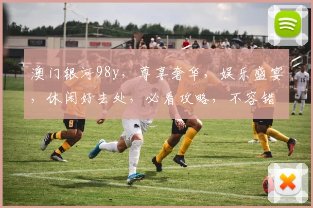澳门银河98y，尊享奢华，娱乐盛宴，休闲好去处，必看攻略，不容错过