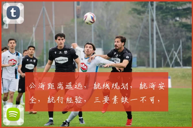 公海距离遥远，航线规划，航海安全，航行经验，三要素缺一不可，航海必备攻略
