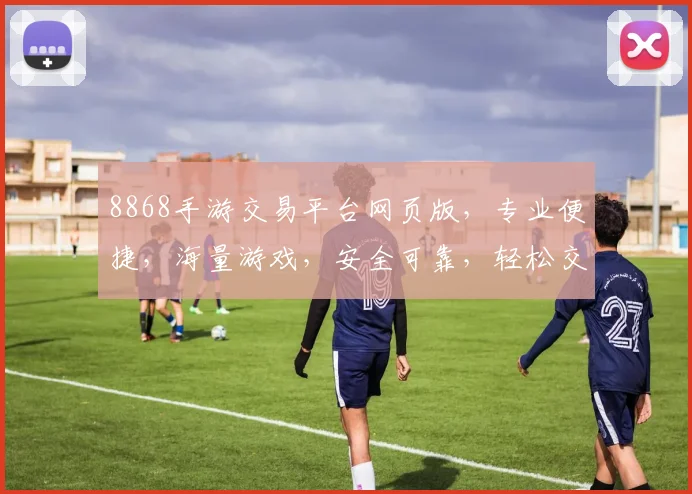 8868手游交易平台网页版，专业便捷，海量游戏，安全可靠，轻松交易，三重保障，尽享乐趣