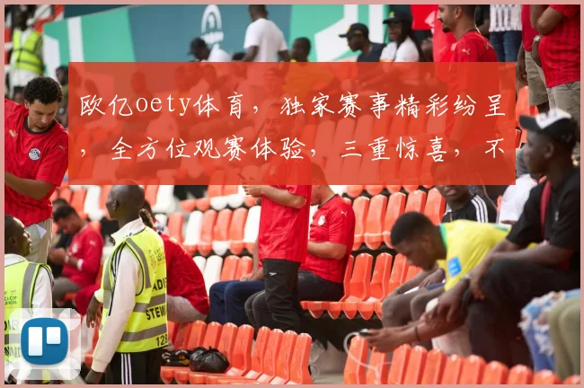 欧亿oety体育，独家赛事精彩纷呈，全方位观赛体验，三重惊喜，不容错过
