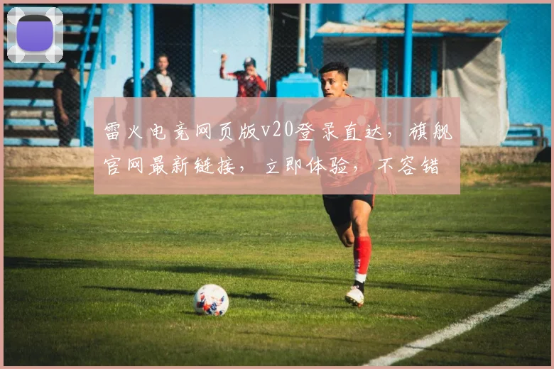 雷火电竞网页版v20登录直达，旗舰官网最新链接，立即体验，不容错过，org官网，一触即达