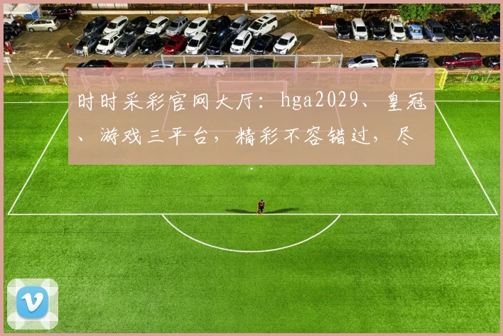 时时采彩官网大厅：hga2029、皇冠、游戏三平台，精彩不容错过，尽享娱乐盛宴