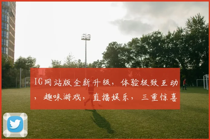 IG网站版全新升级，体验极致互动，趣味游戏，直播娱乐，三重惊喜，不容错过