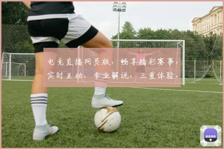 电竞直播网页版，畅享精彩赛事，实时互动，专业解说，三重体验，不容错过，一网打尽
