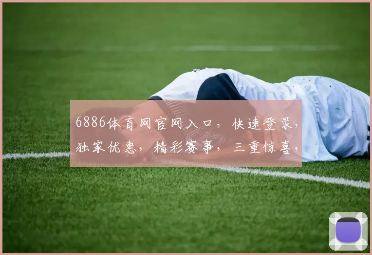 6886体育网官网入口，快速登录，独家优惠，精彩赛事，三重惊喜，不容错过