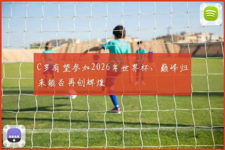 C罗有望参加2026年世界杯，巅峰归来能否再创辉煌