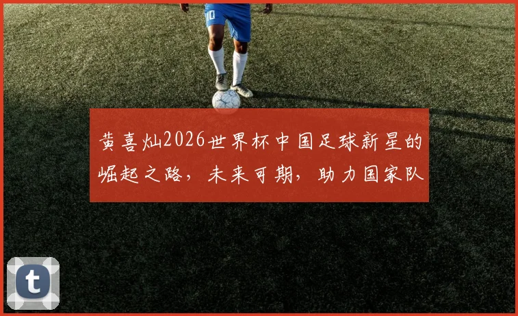 黄喜灿2026世界杯中国足球新星的崛起之路，未来可期，助力国家队再创辉煌