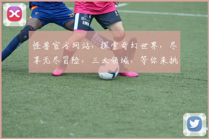 怪兽官方网站，探索奇幻世界，尽享无尽冒险，三大领域，等你来挑战，惊喜不断