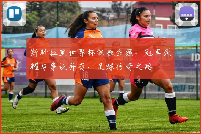 斯科拉里世界杯执教生涯，冠军荣耀与争议并存，足球传奇之路