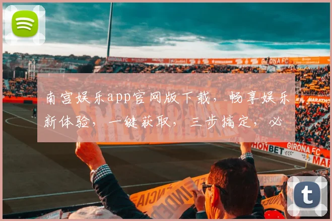 南宫娱乐app官网版下载，畅享娱乐新体验，一键获取，三步搞定，必看攻略