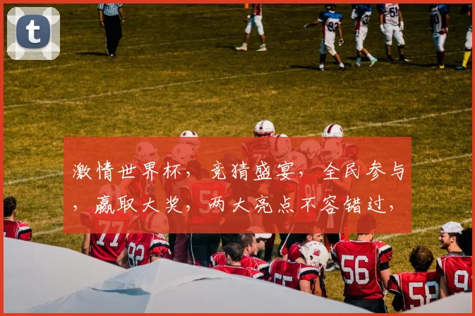 激情世界杯，竞猜盛宴，全民参与，赢取大奖，两大亮点不容错过，快来加入