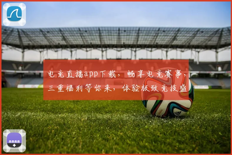电竞直播app下载，畅享电竞赛事，三重福利等你来，体验极致竞技盛宴