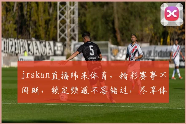 jrskan直播纬来体育，精彩赛事不间断，锁定频道不容错过，尽享体育盛宴