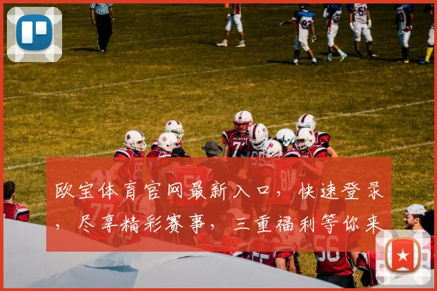 欧宝体育官网最新入口，快速登录，尽享精彩赛事，三重福利等你来