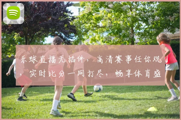 乐球直播无插件，高清赛事任你观，实时比分一网打尽，畅享体育盛宴