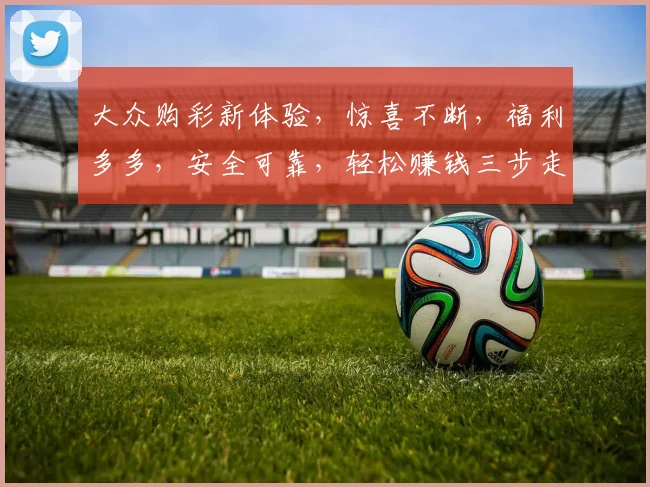 大众购彩新体验，惊喜不断，福利多多，安全可靠，轻松赚钱三步走