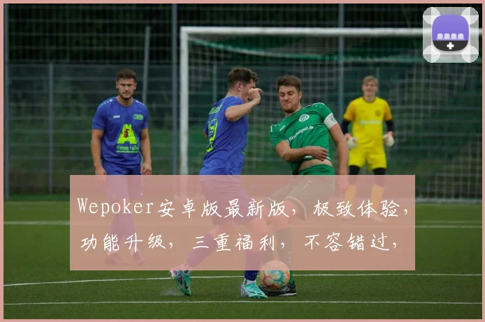 Wepoker安卓版最新版，极致体验，功能升级，三重福利，不容错过，速来下载体验
