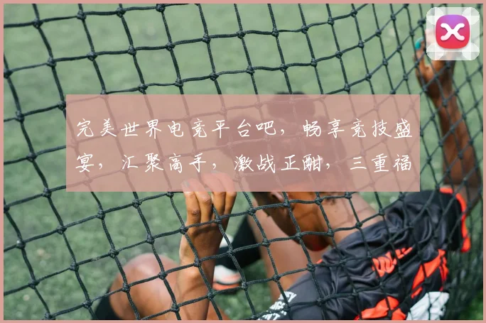 完美世界电竞平台吧，畅享竞技盛宴，汇聚高手，激战正酣，三重福利等你来